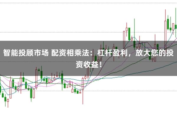 智能投顾市场 配资相乘法:杠杆盈利,放大您的投资收益!
