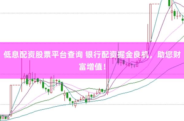 低息配资股票平台查询 银行配资掘金良机,助您财富增值!