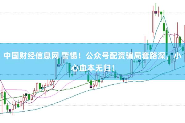 中国财经信息网 警惕！公众号配资骗局套路深，小心血本无归！