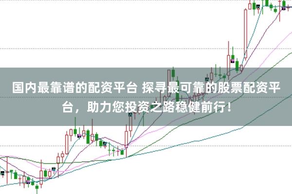 国内最靠谱的配资平台 探寻最可靠的股票配资平台，助力您投资之路稳健前行！