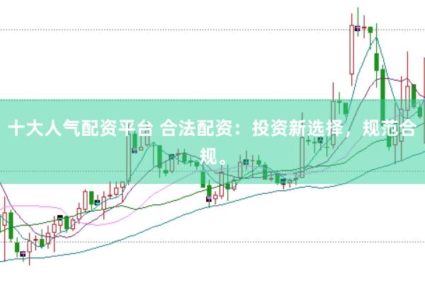 十大人气配资平台 合法配资：投资新选择，规范合规。
