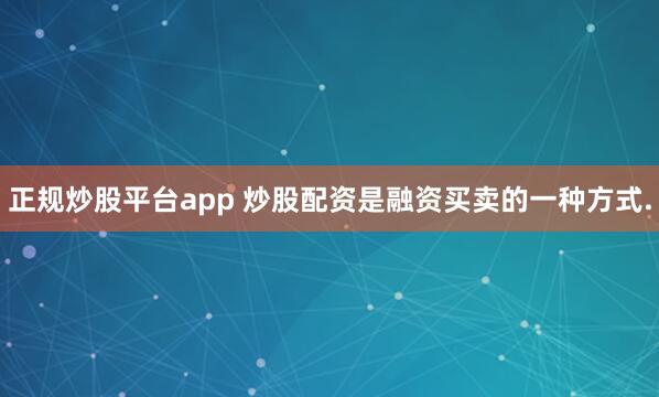 正规炒股平台app 炒股配资是融资买卖的一种方式.