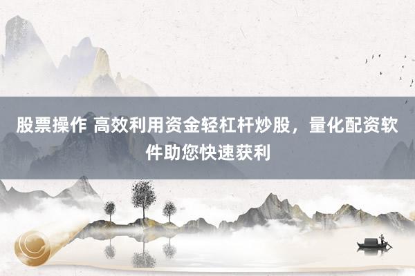 股票操作 高效利用资金轻杠杆炒股，量化配资软件助您快速获利