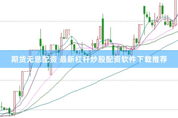 期货无息配资 最新杠杆炒股配资软件下载推荐