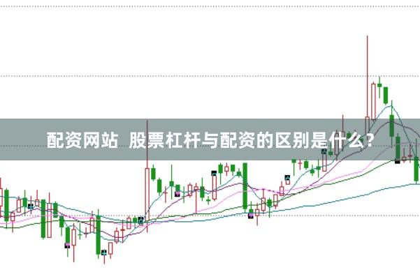 配资网站  股票杠杆与配资的区别是什么？