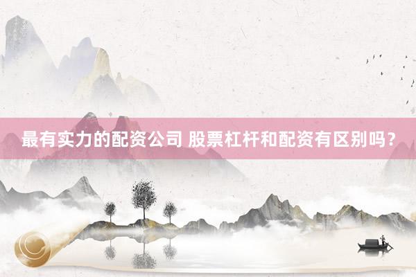 最有实力的配资公司 股票杠杆和配资有区别吗？