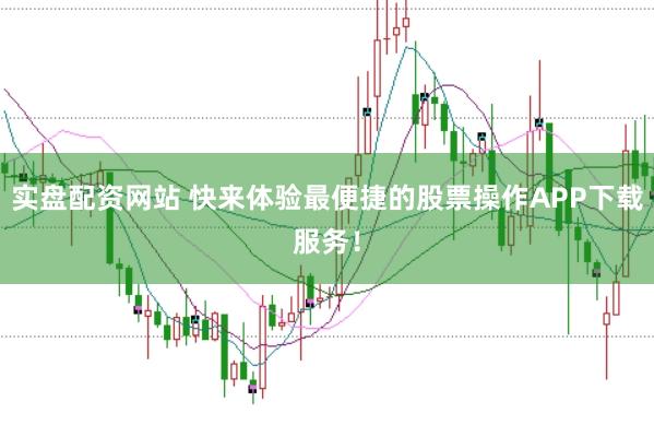 实盘配资网站 快来体验最便捷的股票操作APP下载服务！