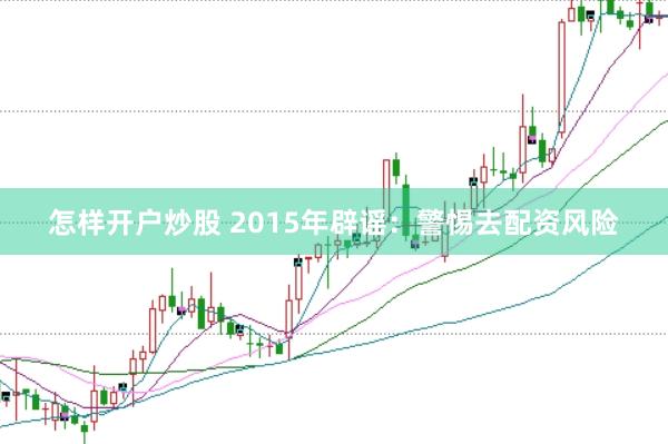 怎样开户炒股 2015年辟谣:警惕去配资风险