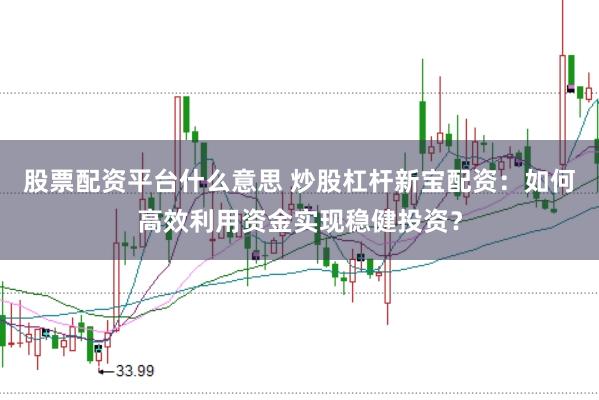 股票配资平台什么意思 炒股杠杆新宝配资:如何高效利用资金实现稳健投资?