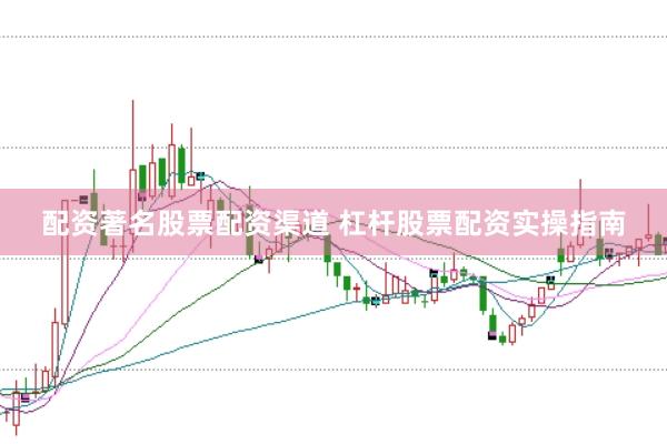 配资著名股票配资渠道 杠杆股票配资实操指南