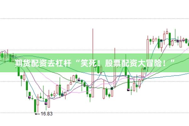 期货配资去杠杆 “笑死！股票配资大冒险！”