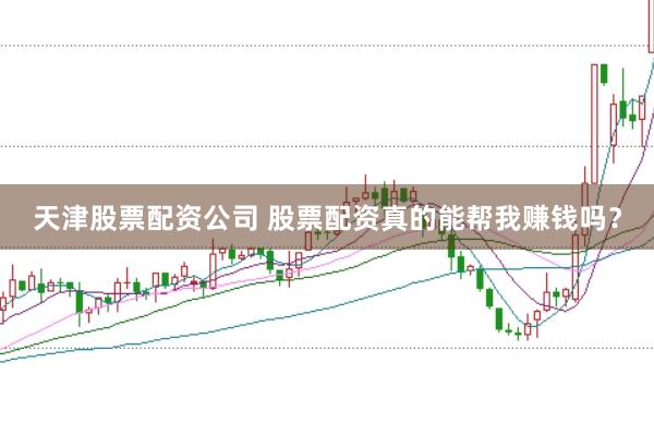 天津股票配资公司 股票配资真的能帮我赚钱吗?