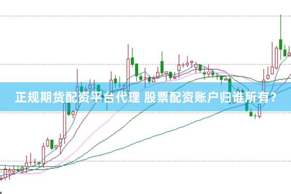 正规期货配资平台代理 股票配资账户归谁所有？