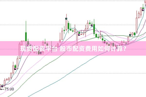 现货配资平台 股市配资费用如何计算？
