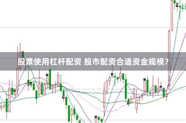 股票使用杠杆配资 股市配资合适资金规模？