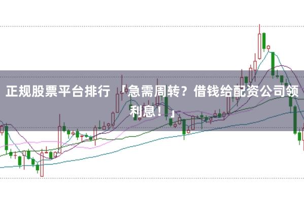 正规股票平台排行 「急需周转?借钱给配资公司领利息!」