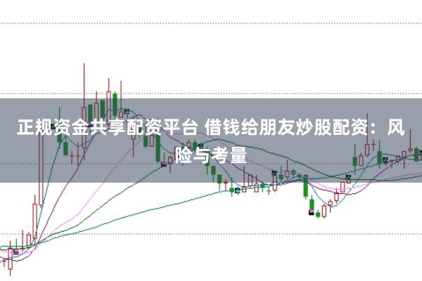正规资金共享配资平台 借钱给朋友炒股配资:风险与考量