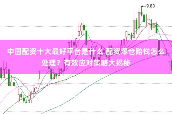中国配资十大最好平台是什么 配资爆仓赔钱怎么处理？有效应对策略大揭秘