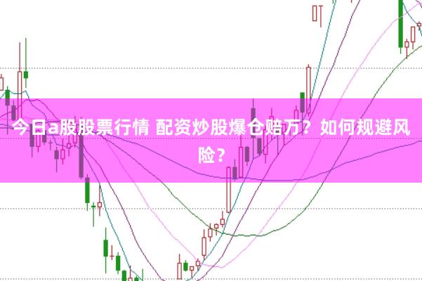 今日a股股票行情 配资炒股爆仓赔万?如何规避风险?