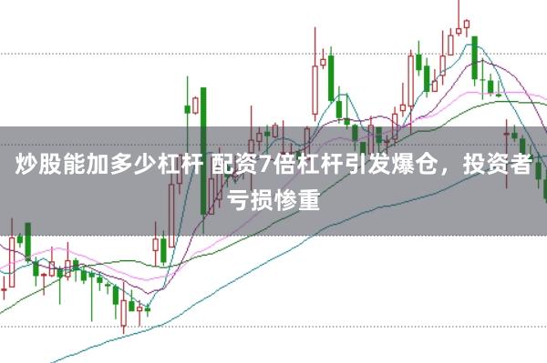 炒股能加多少杠杆 配资7倍杠杆引发爆仓，投资者亏损惨重