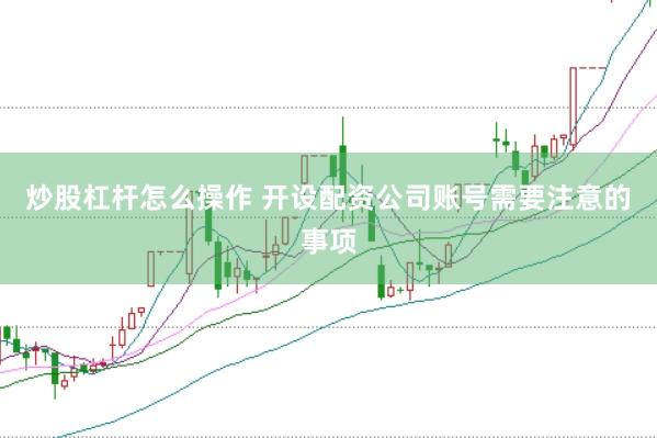 炒股杠杆怎么操作 开设配资公司账号需要注意的事项
