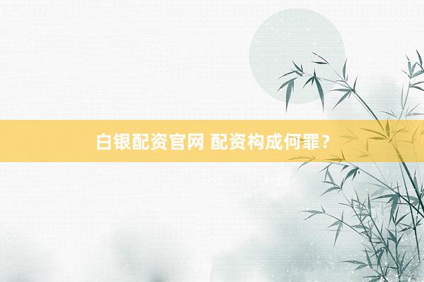 白银配资官网 配资构成何罪？