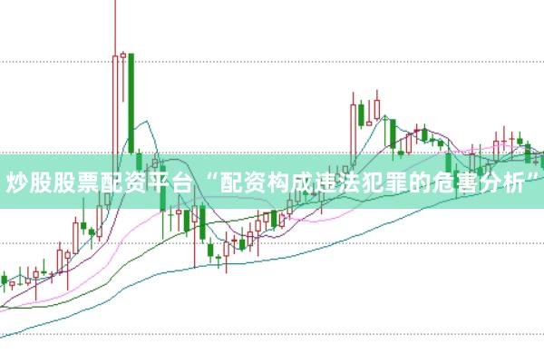 炒股股票配资平台 “配资构成违法犯罪的危害分析”