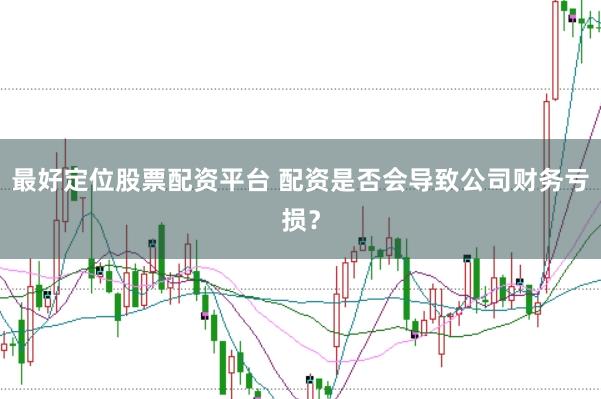 最好定位股票配资平台 配资是否会导致公司财务亏损？