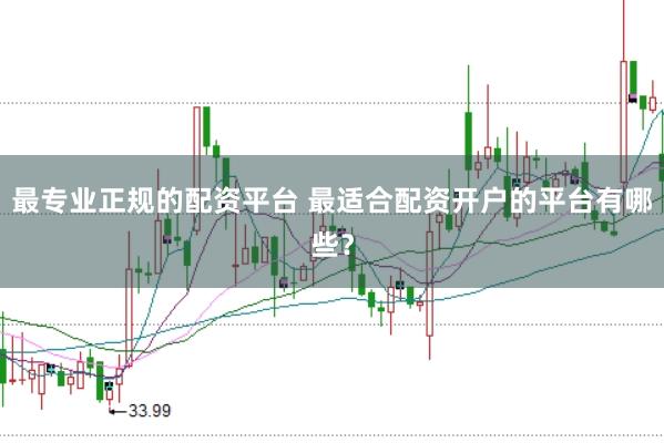 最专业正规的配资平台 最适合配资开户的平台有哪些？