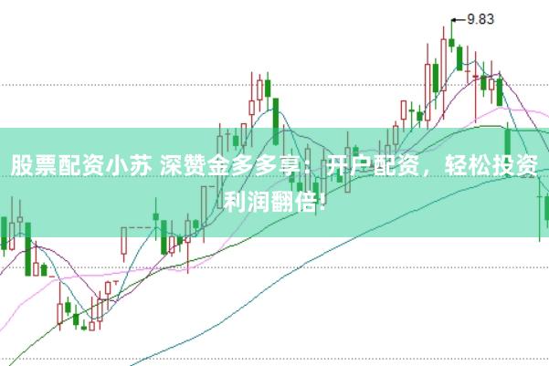 股票配资小苏 深赞金多多享：开户配资，轻松投资利润翻倍!