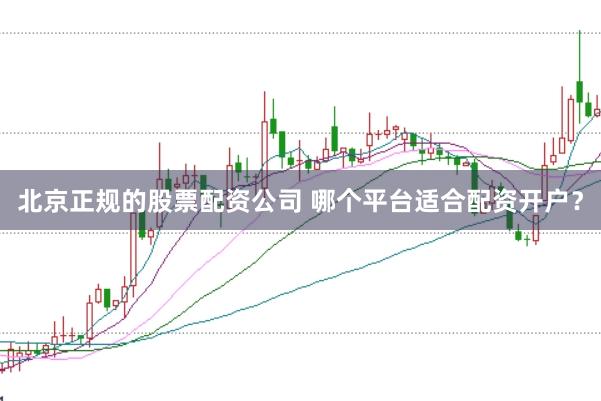 北京正规的股票配资公司 哪个平台适合配资开户？