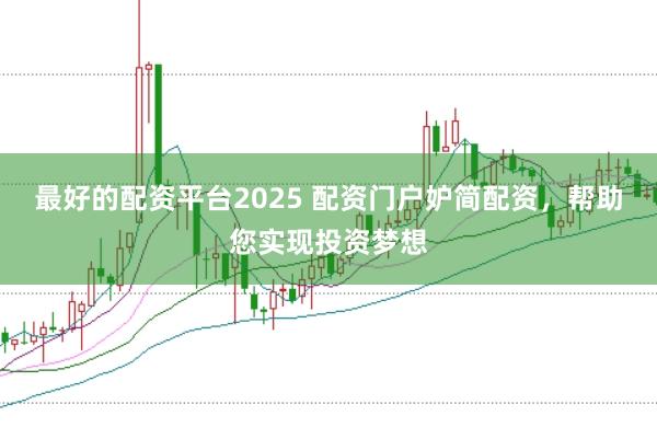 最好的配资平台2025 配资门户妒简配资，帮助您实现投资梦想