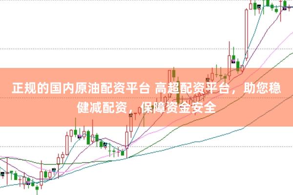正规的国内原油配资平台 高超配资平台，助您稳健减配资，保障资金安全