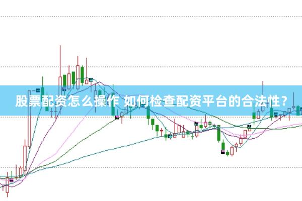 股票配资怎么操作 如何检查配资平台的合法性？