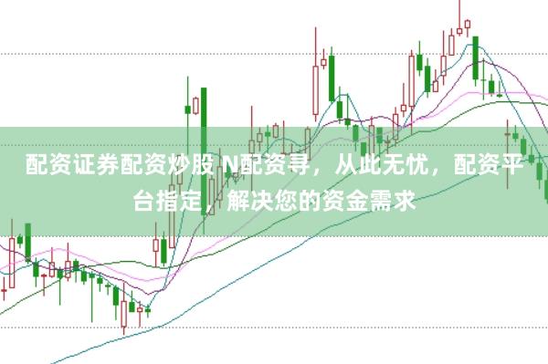 配资证券配资炒股 N配资寻，从此无忧，配资平台指定，解决您的资金需求