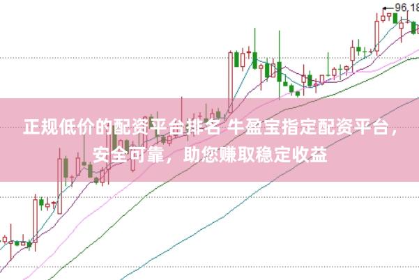 正规低价的配资平台排名 牛盈宝指定配资平台，安全可靠，助您赚取稳定收益