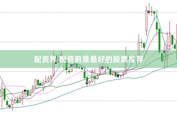 配资界 配资前景最好的股票推荐