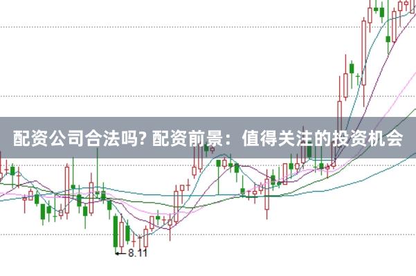 配资公司合法吗? 配资前景：值得关注的投资机会