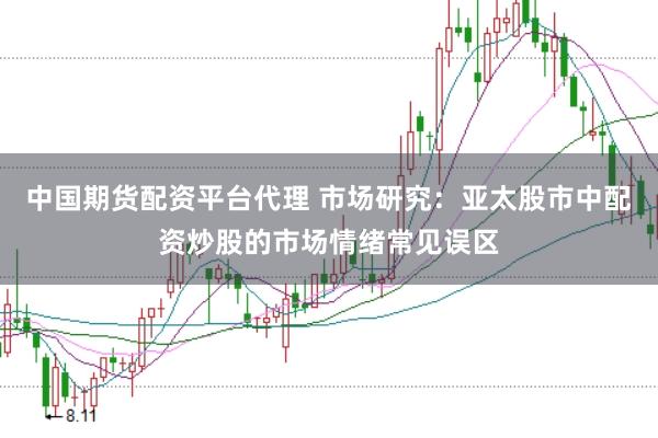 中国期货配资平台代理 市场研究：亚太股市中配资炒股的市场情绪常见误区