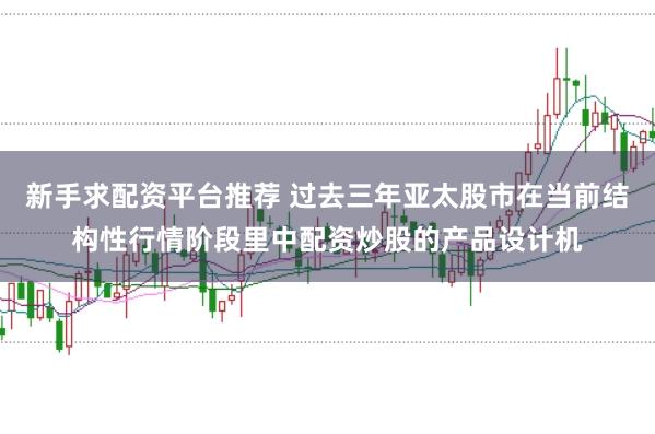 新手求配资平台推荐 过去三年亚太股市在当前结构性行情阶段里中配资炒股的产品设计机
