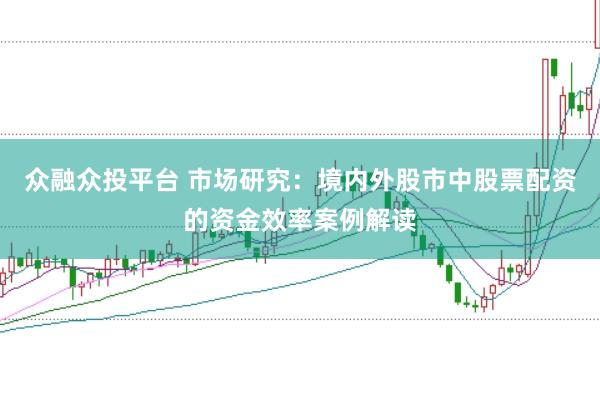 众融众投平台 市场研究:境内外股市中股票配资的资金效率案例解读