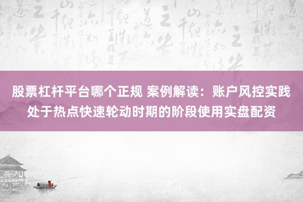 股票杠杆平台哪个正规 案例解读:账户风控实践处于热点快速轮动时期的阶段使用实盘配资