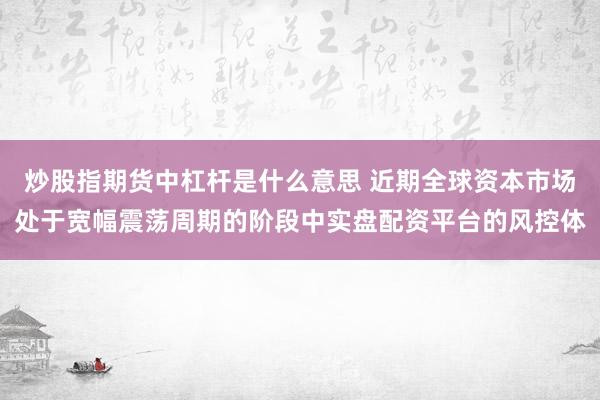 炒股指期货中杠杆是什么意思 近期全球资本市场处于宽幅震荡周期的阶段中实盘配资平台的风控体