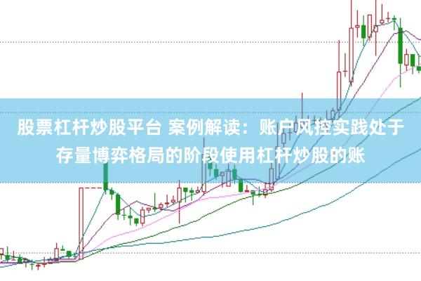 股票杠杆炒股平台 案例解读：账户风控实践处于存量博弈格局的阶段使用杠杆炒股的账