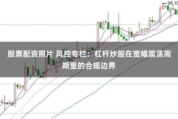 股票配资照片 风控专栏：杠杆炒股在宽幅震荡周期里的合规边界