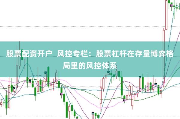 股票配资开户  风控专栏：股票杠杆在存量博弈格局里的风控体系