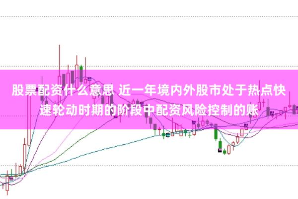 股票配资什么意思 近一年境内外股市处于热点快速轮动时期的阶段中配资风险控制的账