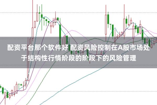 配资平台那个软件好 配资风险控制在A股市场处于结构性行情阶段的阶段下的风险管理