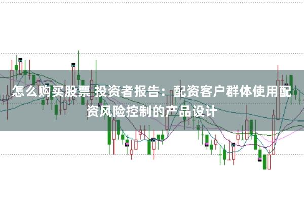 怎么购买股票 投资者报告：配资客户群体使用配资风险控制的产品设计
