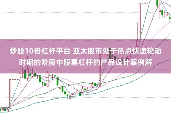 炒股10倍杠杆平台 亚太股市处于热点快速轮动时期的阶段中股票杠杆的产品设计案例解